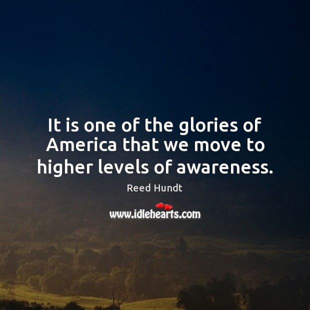 It is one of the glories of America that we move to higher levels of awareness. Reed Hundt Picture Quote