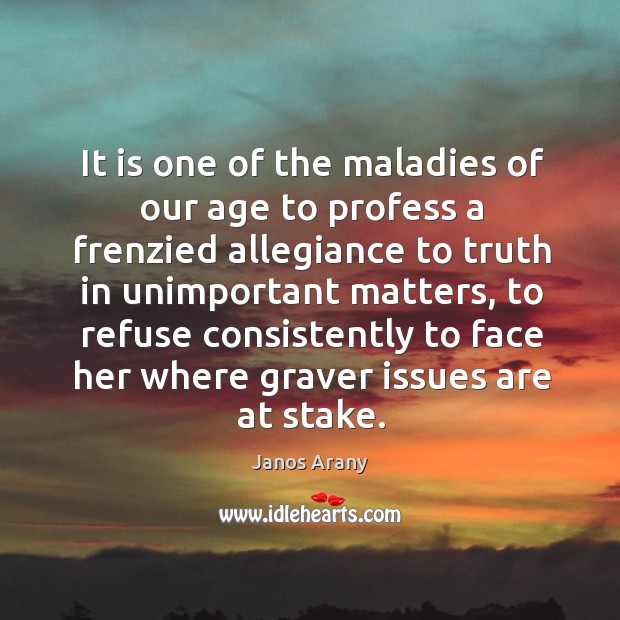 It is one of the maladies of our age to profess a frenzied allegiance to truth in unimportant matters Janos Arany Picture Quote
