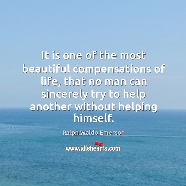 It is one of the most beautiful compensations of life, that no man can sincerely try to help another without helping himself. 