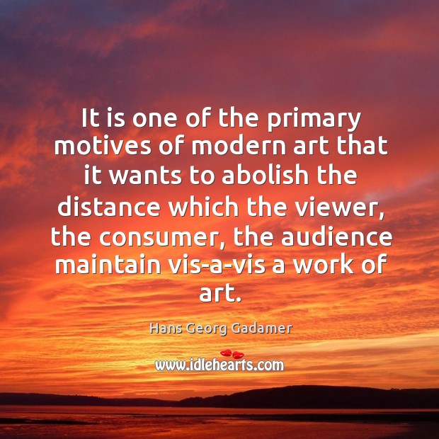 It is one of the primary motives of modern art that it wants to abolish the distance Hans Georg Gadamer Picture Quote