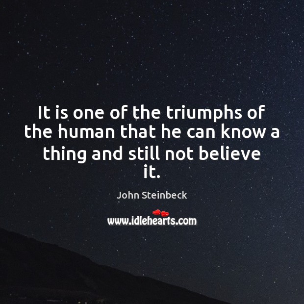 It is one of the triumphs of the human that he can know a thing and still not believe it. John Steinbeck Picture Quote