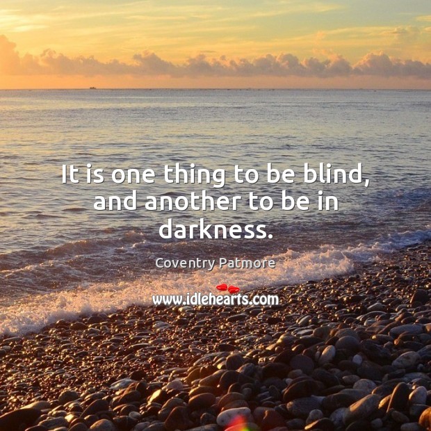 It is one thing to be blind, and another to be in darkness. Coventry Patmore Picture Quote
