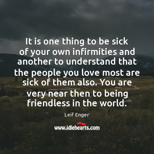 It is one thing to be sick of your own infirmities and 