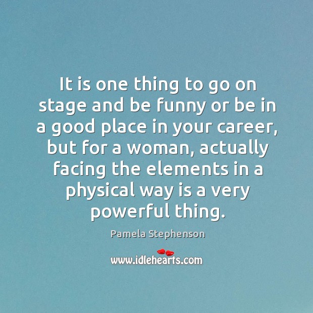 It is one thing to go on stage and be funny or be in a good place in your career, but for a woman Pamela Stephenson Picture Quote