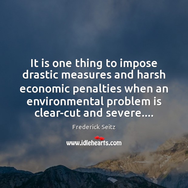 It is one thing to impose drastic measures and harsh economic penalties Frederick Seitz Picture Quote