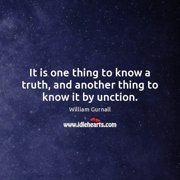 It is one thing to know a truth, and another thing to know it by unction. William Gurnall Picture Quote