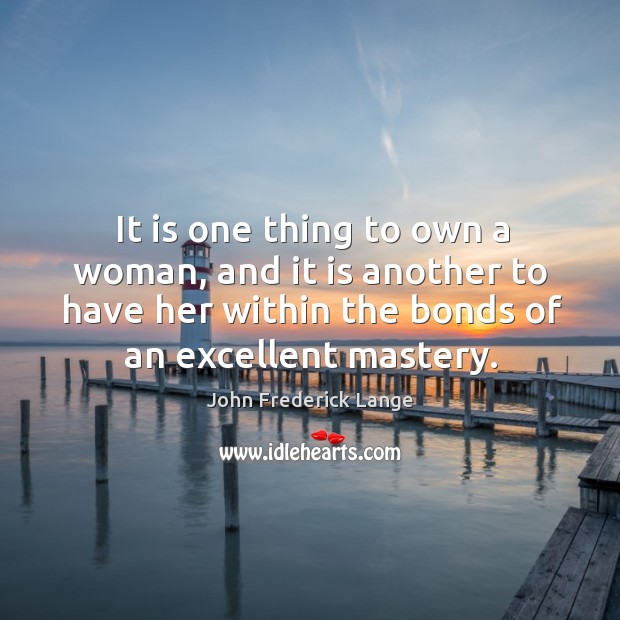 It is one thing to own a woman, and it is another to have her within the bonds of an excellent mastery. John Frederick Lange Picture Quote