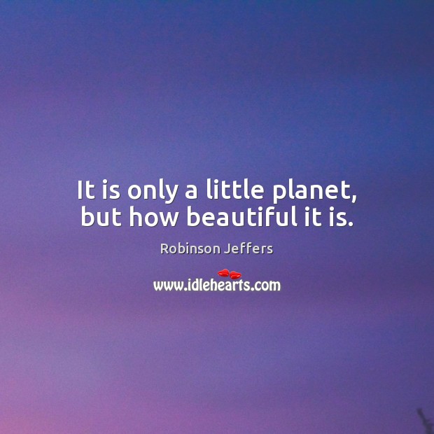 It is only a little planet, but how beautiful it is. Robinson Jeffers Picture Quote