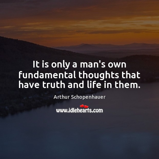 It is only a man’s own fundamental thoughts that have truth and life in them. Arthur Schopenhauer Picture Quote
