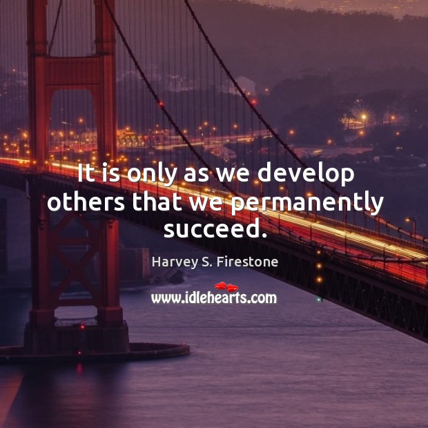 It is only as we develop others that we permanently succeed. Harvey S. Firestone Picture Quote