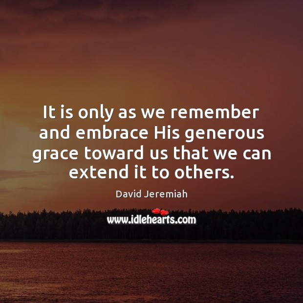 It is only as we remember and embrace His generous grace toward David Jeremiah Picture Quote