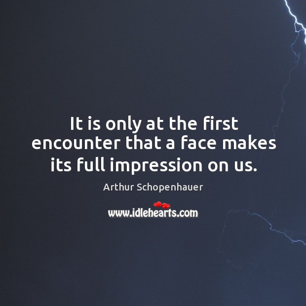 It is only at the first encounter that a face makes its full impression on us. Arthur Schopenhauer Picture Quote