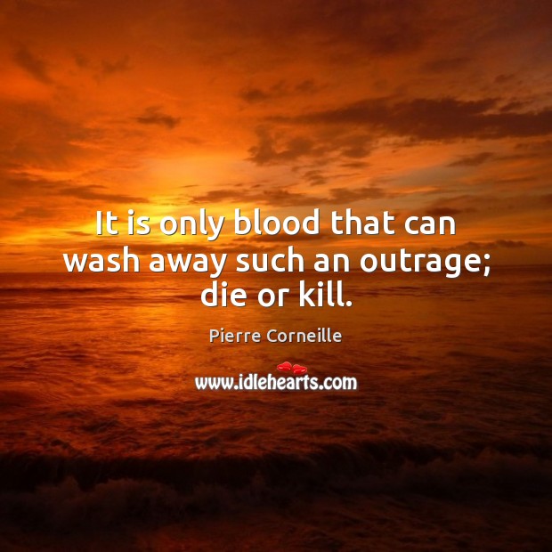 It is only blood that can wash away such an outrage; die or kill. Pierre Corneille Picture Quote