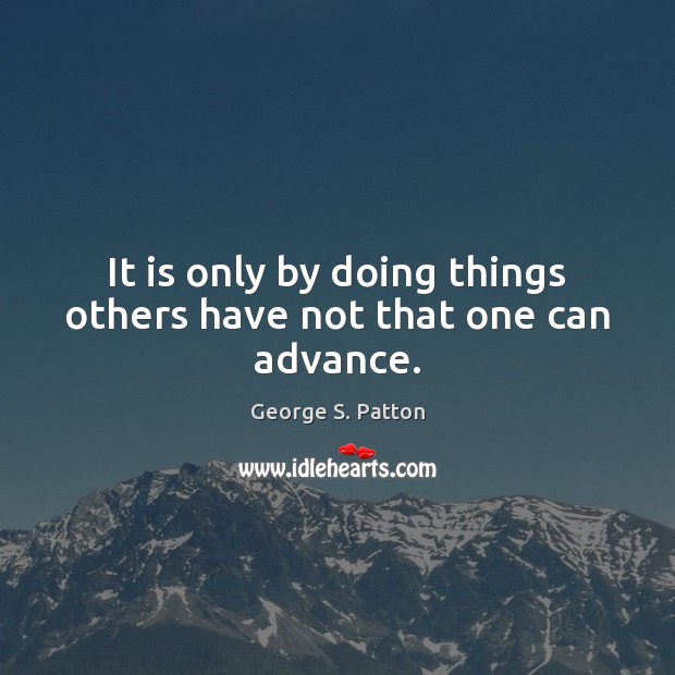 It is only by doing things others have not that one can advance. George S. Patton Picture Quote