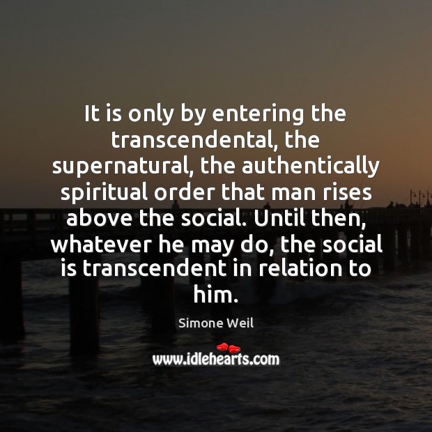 It is only by entering the transcendental, the supernatural, the authentically spiritual Simone Weil Picture Quote