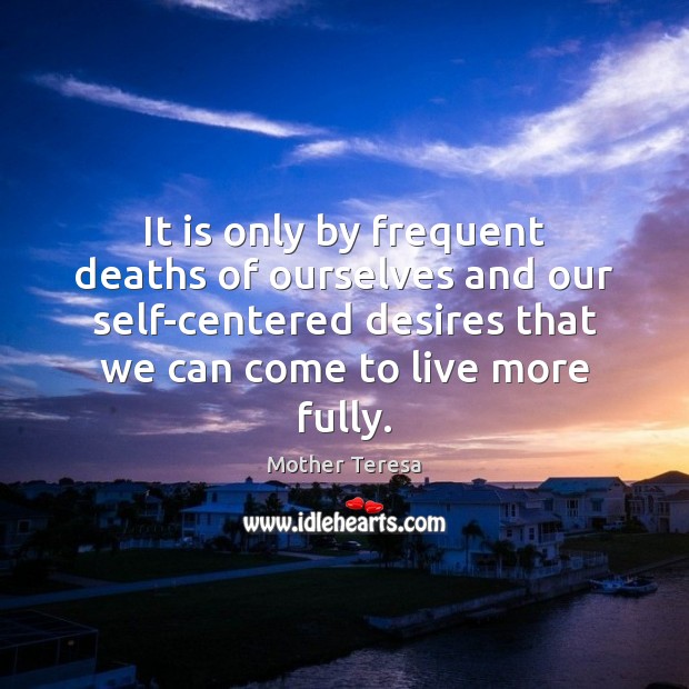 It is only by frequent deaths of ourselves and our self-centered desires Mother Teresa Picture Quote