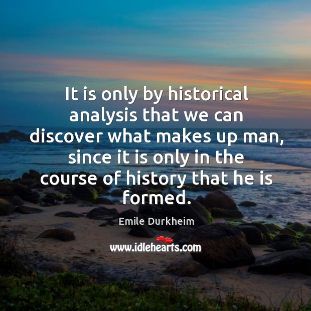 It is only by historical analysis that we can discover what makes Emile Durkheim Picture Quote