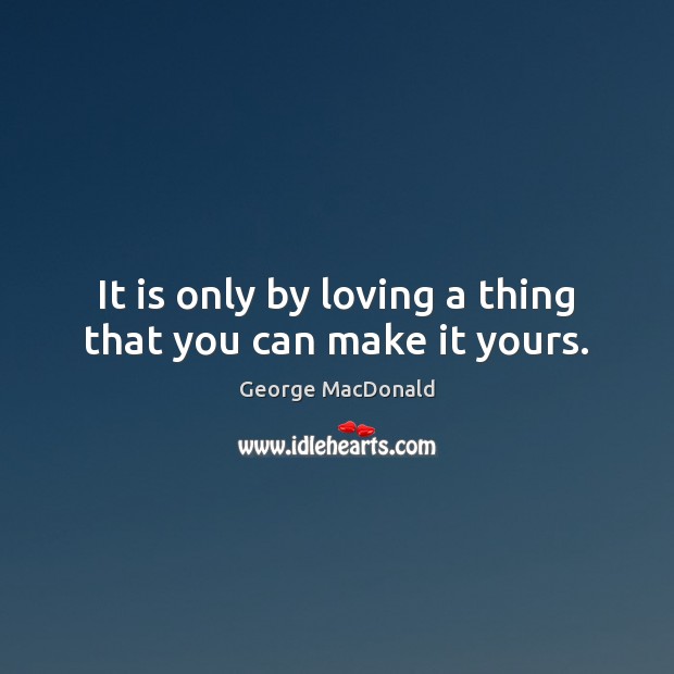 It is only by loving a thing that you can make it yours. George MacDonald Picture Quote
