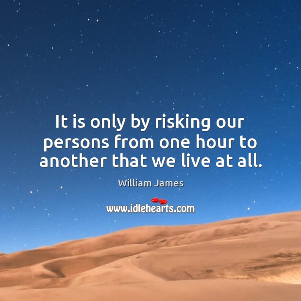 It is only by risking our persons from one hour to another that we live at all. William James Picture Quote