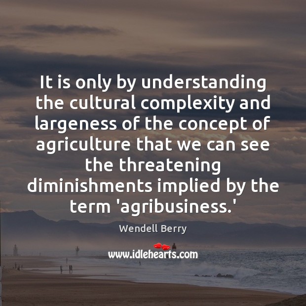 It is only by understanding the cultural complexity and largeness of the Wendell Berry Picture Quote