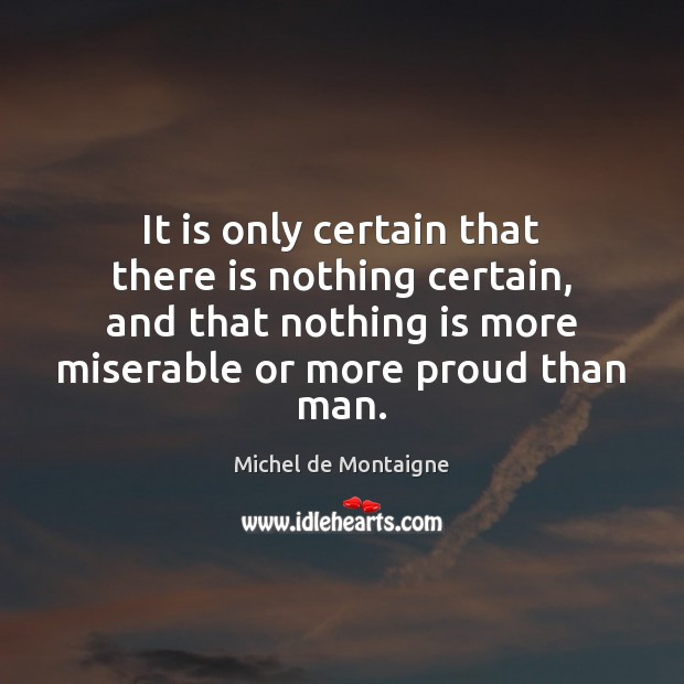It is only certain that there is nothing certain, and that nothing Michel de Montaigne Picture Quote