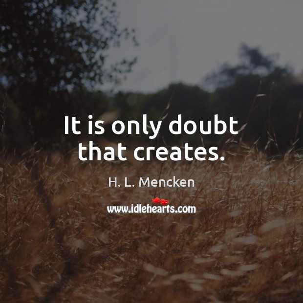 It is only doubt that creates. H. L. Mencken Picture Quote