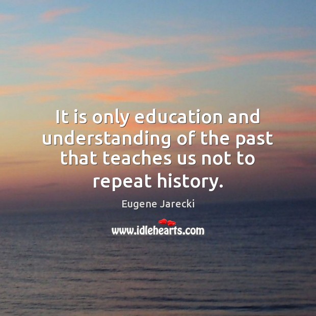 It is only education and understanding of the past that teaches us not to repeat history. Eugene Jarecki Picture Quote