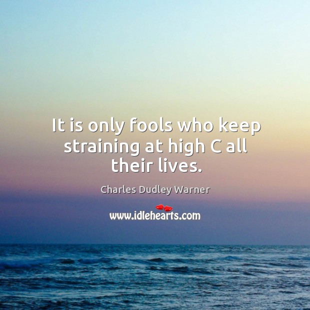 It is only fools who keep straining at high c all their lives. Charles Dudley Warner Picture Quote
