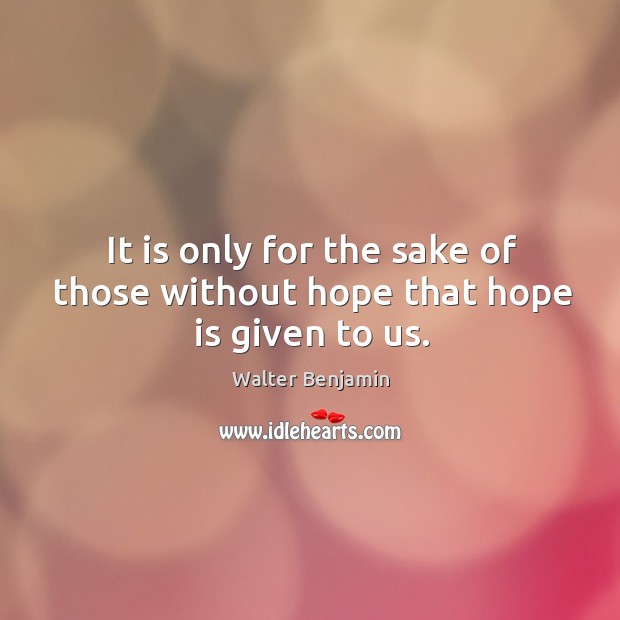 It is only for the sake of those without hope that hope is given to us. Walter Benjamin Picture Quote