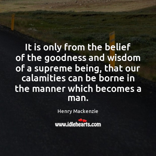It is only from the belief of the goodness and wisdom of Henry Mackenzie Picture Quote