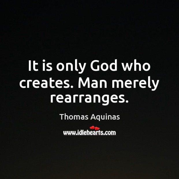 It is only God who creates. Man merely rearranges. Thomas Aquinas Picture Quote
