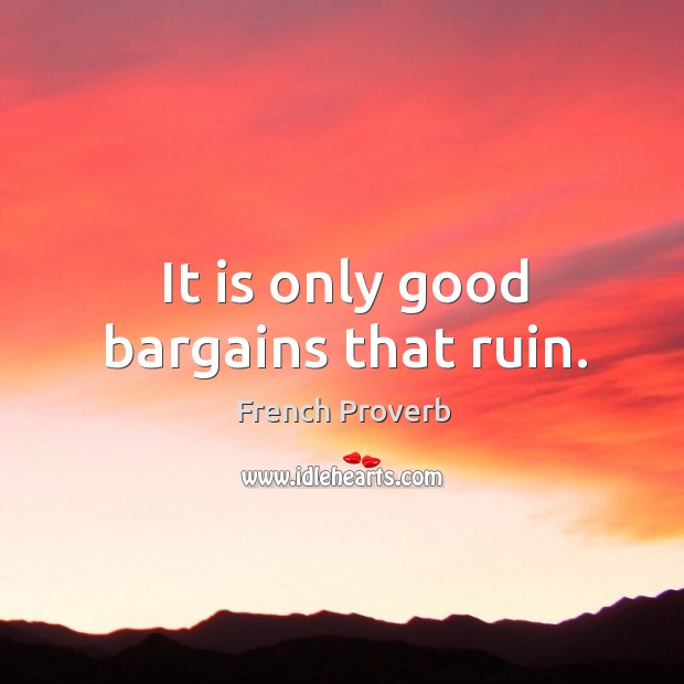 It is only good bargains that ruin. Image