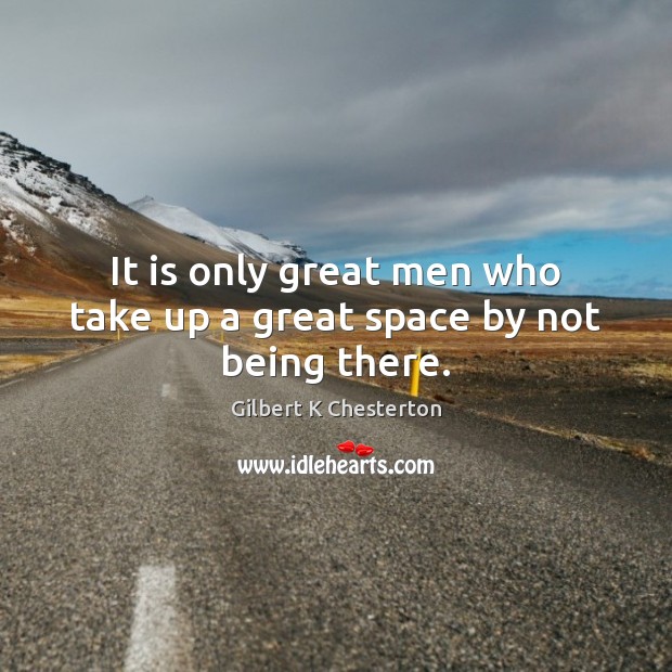It is only great men who take up a great space by not being there. Gilbert K Chesterton Picture Quote