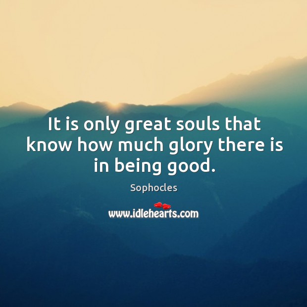 It is only great souls that know how much glory there is in being good. Sophocles Picture Quote