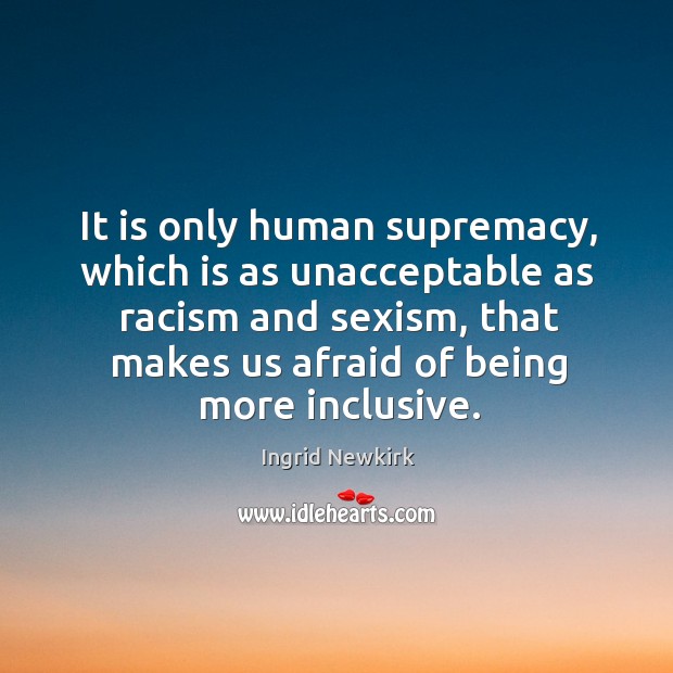 It is only human supremacy, which is as unacceptable as racism and sexism Ingrid Newkirk Picture Quote