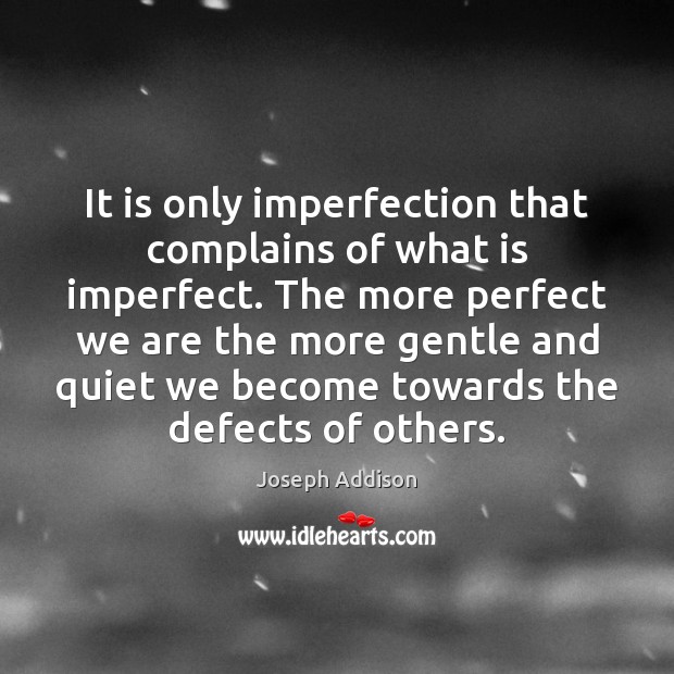 It is only imperfection that complains of what is imperfect. The more 