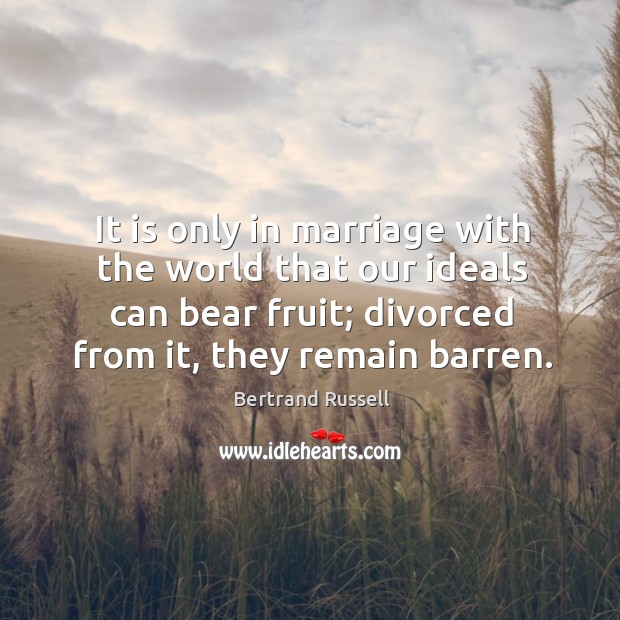 It is only in marriage with the world that our ideals can bear fruit; divorced from it, they remain barren. Bertrand Russell Picture Quote