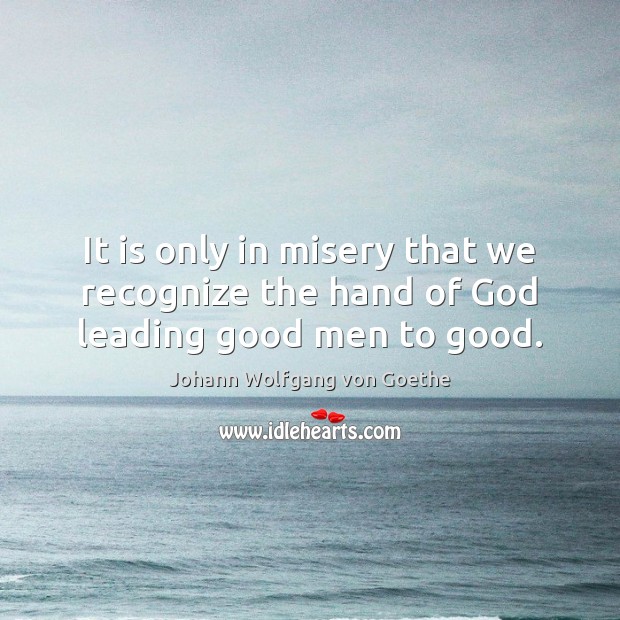 It is only in misery that we recognize the hand of God leading good men to good. Johann Wolfgang von Goethe Picture Quote