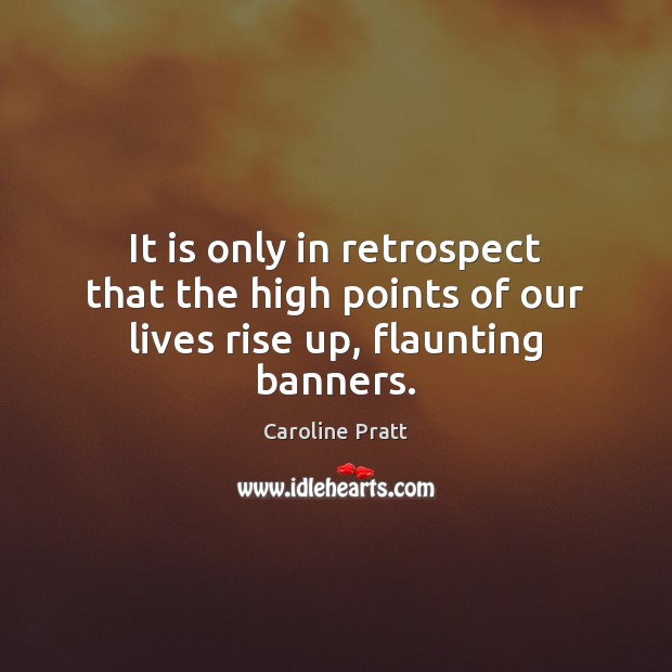 It is only in retrospect that the high points of our lives rise up, flaunting banners. Caroline Pratt Picture Quote