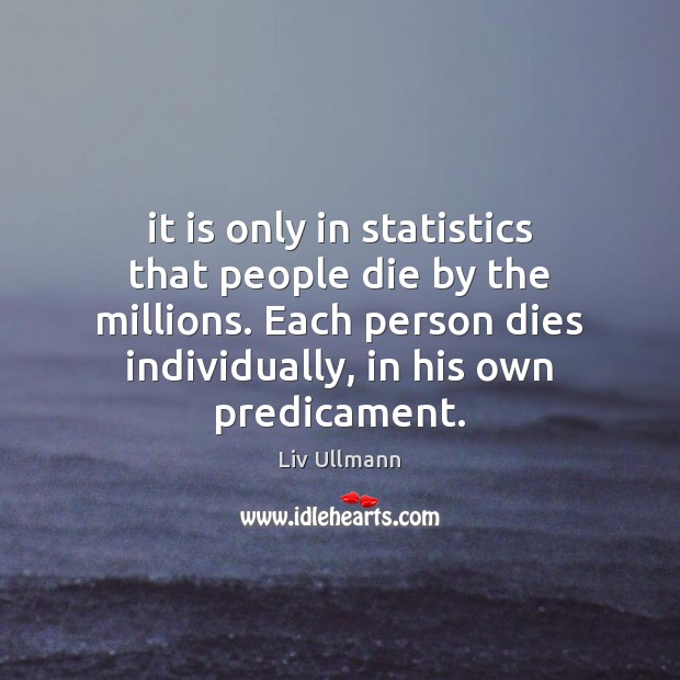 It is only in statistics that people die by the millions. Each Liv Ullmann Picture Quote