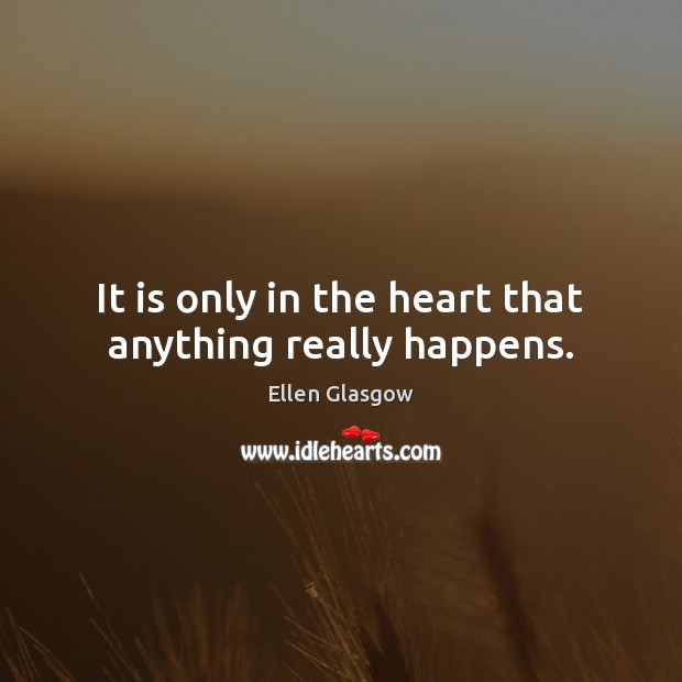 It is only in the heart that anything really happens. Ellen Glasgow Picture Quote
