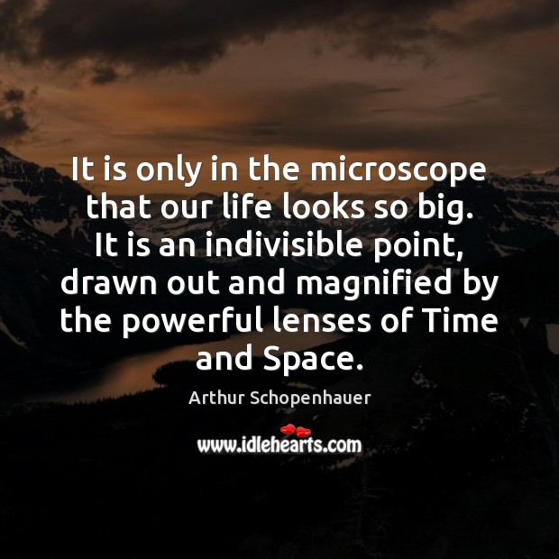 It is only in the microscope that our life looks so big. Arthur Schopenhauer Picture Quote
