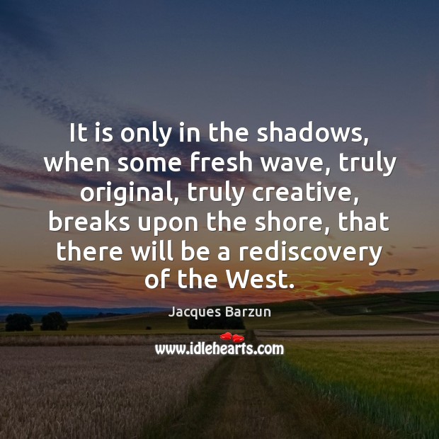 It is only in the shadows, when some fresh wave, truly original, Jacques Barzun Picture Quote
