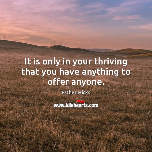 It is only in your thriving that you have anything to offer anyone. Esther Hicks Picture Quote