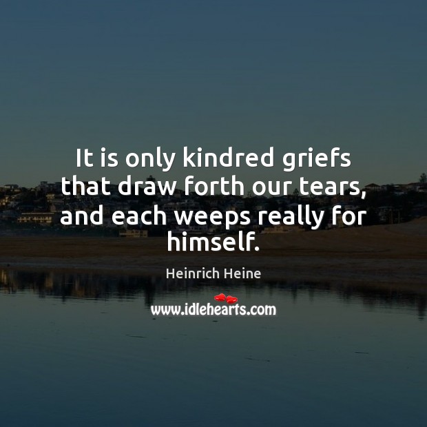 It is only kindred griefs that draw forth our tears, and each weeps really for himself. Image