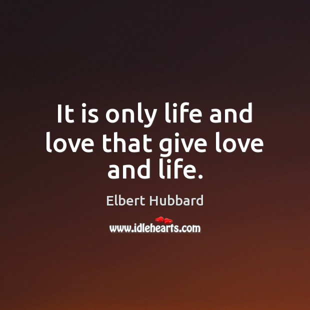 It is only life and love that give love and life. Elbert Hubbard Picture Quote