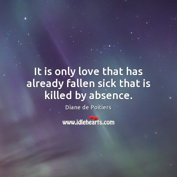 It is only love that has already fallen sick that is killed by absence. Diane de Poitiers Picture Quote