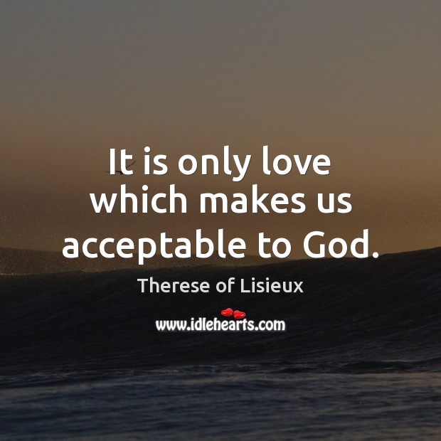 It is only love which makes us acceptable to God. Image