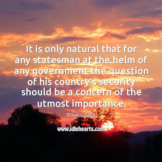 It is only natural that for any statesman at the helm of any government the question of Eisaku Sato Picture Quote