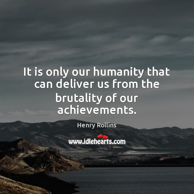 It is only our humanity that can deliver us from the brutality of our achievements. Henry Rollins Picture Quote